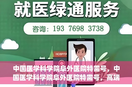 中国医学科学院阜外医院特需号，中国医学科学院阜外医院特需号，高端医疗服务的新标杆