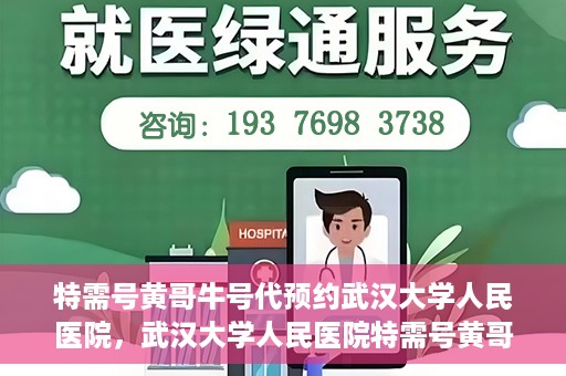 特需号黄哥牛号代预约武汉大学人民医院，武汉大学人民医院特需号黄哥牛号预约服务启动