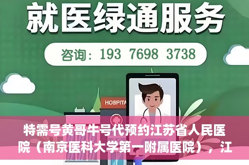 特需号黄哥牛号代预约江苏省人民医院（南京医科大学第一附属医院），江苏省人民医院特需号黄哥牛号代预约服务启动