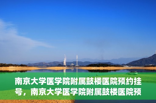 南京大学医学院附属鼓楼医院预约挂号，南京大学医学院附属鼓楼医院预约挂号指南