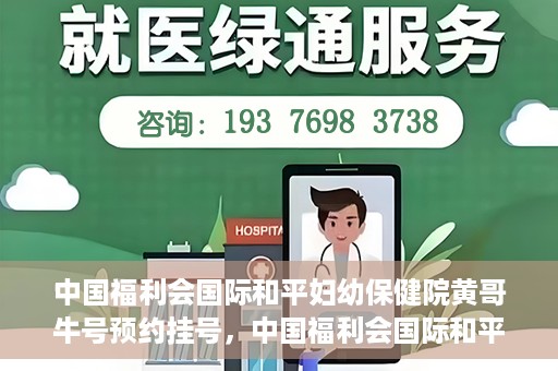 中国福利会国际和平妇幼保健院黄哥牛号预约挂号，中国福利会国际和平妇幼保健院黄哥牛号——预约挂号攻略