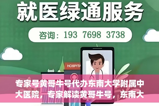 专家号黄哥牛号代办东南大学附属中大医院，专家解读黄哥牛号，东南大学附属中大医院代办服务详解
