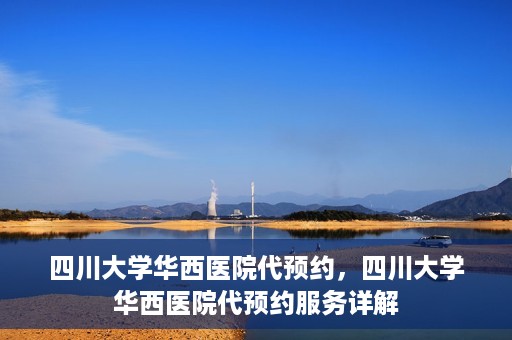 四川大学华西医院代预约，四川大学华西医院代预约服务详解
