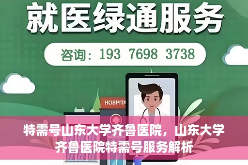 特需号山东大学齐鲁医院，山东大学齐鲁医院特需号服务解析