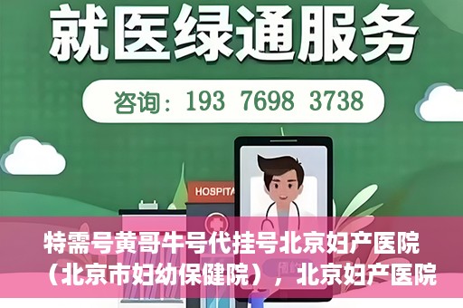 特需号黄哥牛号代挂号北京妇产医院（北京市妇幼保健院），北京妇产医院（北京市妇幼保健院）特需号黄哥牛号代挂号服务解析