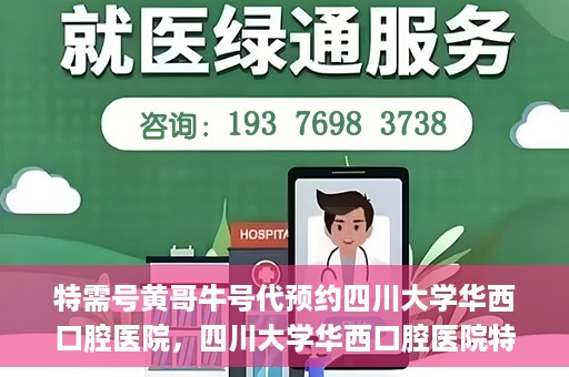 特需号黄哥牛号代预约四川大学华西口腔医院，四川大学华西口腔医院特需号黄哥牛号预约服务解读