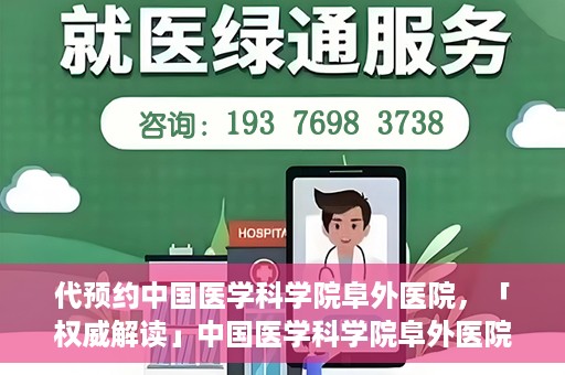 代预约中国医学科学院阜外医院，「权威解读」中国医学科学院阜外医院预约指南与就医体验分享