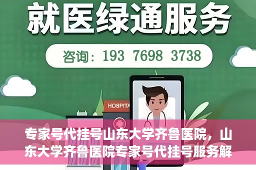 专家号代挂号山东大学齐鲁医院，山东大学齐鲁医院专家号代挂号服务解析