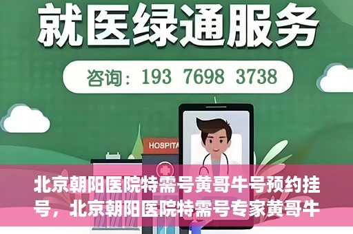 北京朝阳医院特需号黄哥牛号预约挂号，北京朝阳医院特需号专家黄哥牛号预约挂号攻略