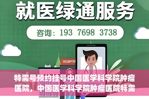 特需号预约挂号中国医学科学院肿瘤医院，中国医学科学院肿瘤医院特需号预约挂号服务解析
