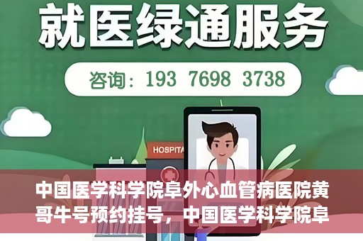 中国医学科学院阜外心血管病医院黄哥牛号预约挂号，中国医学科学院阜外心血管病医院黄哥牛号预约挂号指南，轻松挂号，健康无忧！