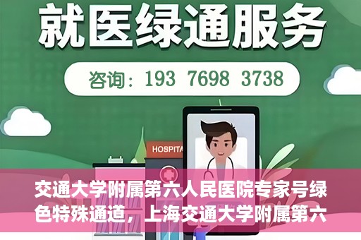 交通大学附属第六人民医院专家号绿色特殊通道，上海交通大学附属第六人民医院专家号绿色特殊通道解析