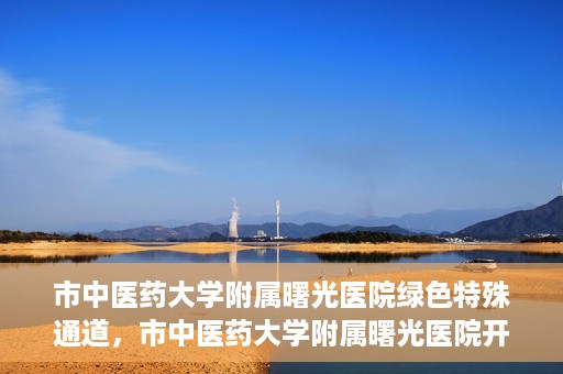 市中医药大学附属曙光医院绿色特殊通道，市中医药大学附属曙光医院开通绿色特殊通道，助力患者快速就医