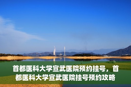 首都医科大学宣武医院预约挂号，首都医科大学宣武医院挂号预约攻略