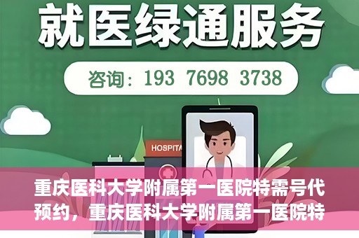 重庆医科大学附属第一医院特需号代预约，重庆医科大学附属第一医院特需号预约服务解析