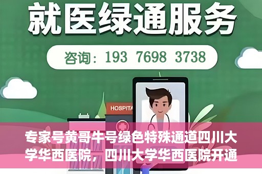 专家号黄哥牛号绿色特殊通道四川大学华西医院，四川大学华西医院开通绿色特殊通道，专家号黄哥牛号引领医疗新风尚