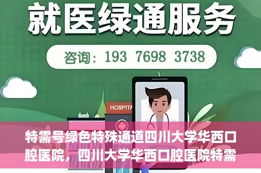 特需号绿色特殊通道四川大学华西口腔医院，四川大学华西口腔医院特需号绿色就医通道，专业医疗服务的快速通道