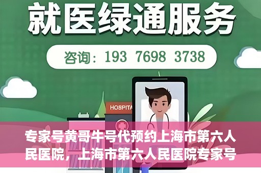 专家号黄哥牛号代预约上海市第六人民医院，上海市第六人民医院专家号黄哥牛号代预约服务解析