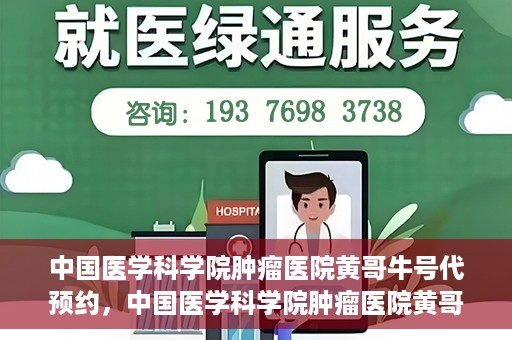 中国医学科学院肿瘤医院黄哥牛号代预约，中国医学科学院肿瘤医院黄哥牛号预约服务启动