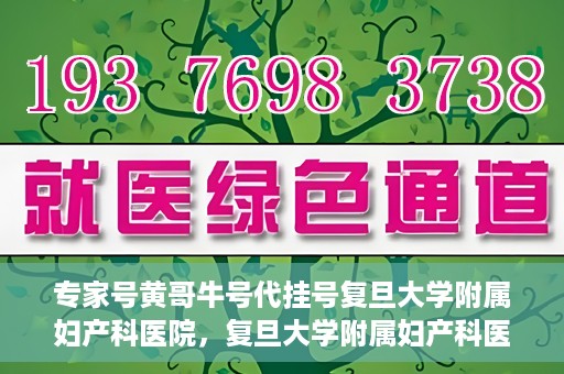 专家号黄哥牛号代挂号复旦大学附属妇产科医院，复旦大学附属妇产科医院专家号黄哥牛号代挂号解析