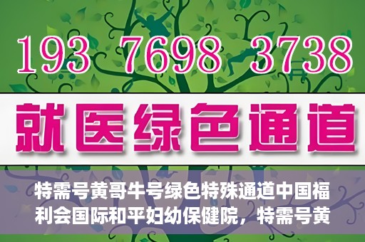 特需号黄哥牛号绿色特殊通道中国福利会国际和平妇幼保健院，特需号黄哥牛号，中国福利会国际和平妇幼保健院绿色特殊通道揭秘