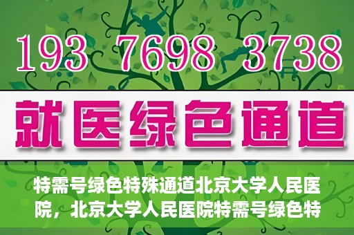 特需号绿色特殊通道北京大学人民医院，北京大学人民医院特需号绿色特殊通道，就医新选择