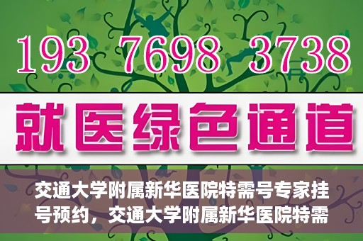 交通大学附属新华医院特需号专家挂号预约，交通大学附属新华医院特需专家挂号预约攻略