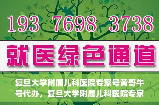复旦大学附属儿科医院专家号黄哥牛号代办，复旦大学附属儿科医院专家号预约咨询与黄哥牛号代办服务