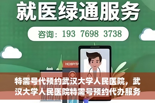 特需号代预约武汉大学人民医院，武汉大学人民医院特需号预约代办服务解析
