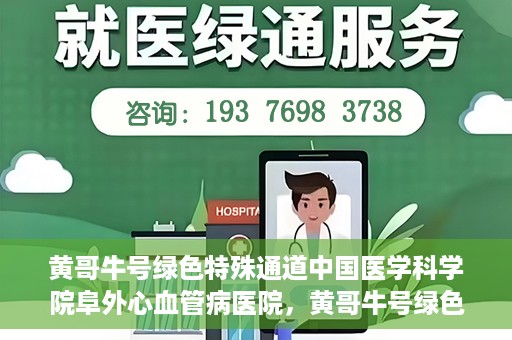黄哥牛号绿色特殊通道中国医学科学院阜外心血管病医院，黄哥牛号绿色就医通道，中国医学科学院阜外心血管病医院的探索与实践