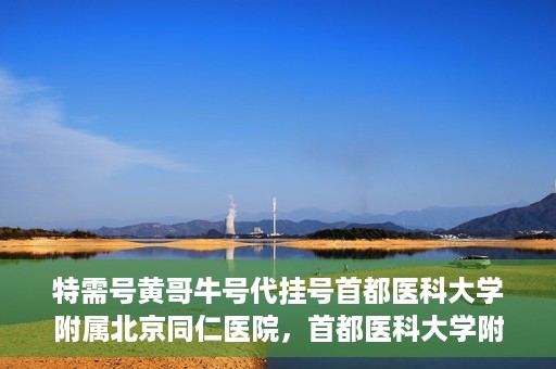 特需号黄哥牛号代挂号首都医科大学附属北京同仁医院，首都医科大学附属北京同仁医院特需号黄哥牛号代挂号服务详解