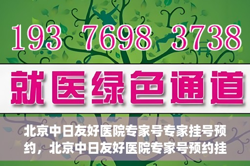 北京中日友好医院专家号专家挂号预约，北京中日友好医院专家号预约挂号攻略，专业医师挂号预约指南
