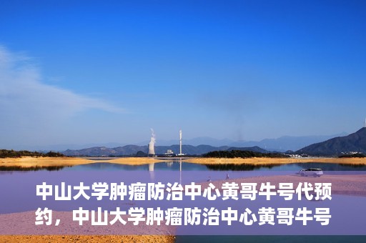 中山大学肿瘤防治中心黄哥牛号代预约，中山大学肿瘤防治中心黄哥牛号预约服务启动