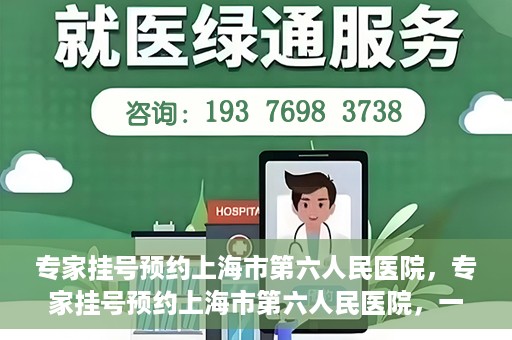 专家挂号预约上海市第六人民医院，专家挂号预约上海市第六人民医院，一站式解决就医难题
