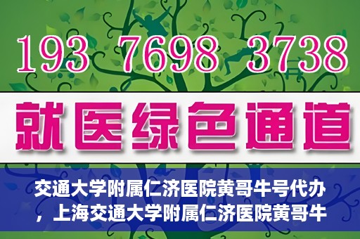 交通大学附属仁济医院黄哥牛号代办，上海交通大学附属仁济医院黄哥牛号代办揭秘