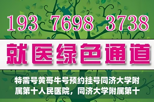 特需号黄哥牛号预约挂号同济大学附属第十人民医院，同济大学附属第十人民医院特需号黄哥牛号预约挂号指南