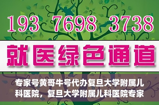 专家号黄哥牛号代办复旦大学附属儿科医院，复旦大学附属儿科医院专家号代办揭秘，黄哥牛号背后的故事