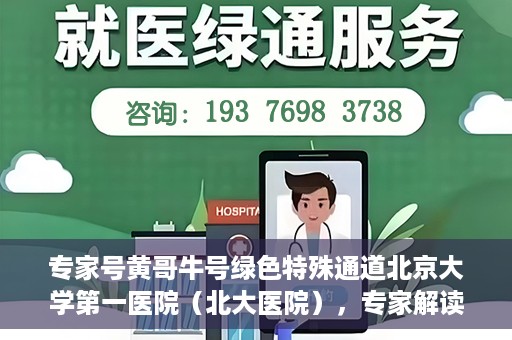 专家号黄哥牛号绿色特殊通道北京大学第一医院（北大医院），专家解读绿色特殊通道，北京大学第一医院（北大医院）黄哥牛号背后的故事