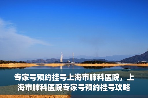 专家号预约挂号上海市肺科医院，上海市肺科医院专家号预约挂号攻略