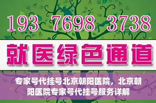 专家号代挂号北京朝阳医院，北京朝阳医院专家号代挂号服务详解