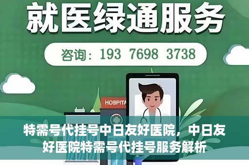 特需号代挂号中日友好医院，中日友好医院特需号代挂号服务解析