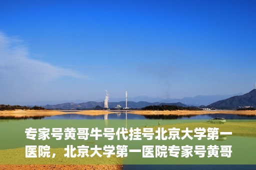 专家号黄哥牛号代挂号北京大学第一医院，北京大学第一医院专家号黄哥牛号代挂号攻略
