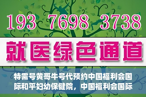 特需号黄哥牛号代预约中国福利会国际和平妇幼保健院，中国福利会国际和平妇幼保健院特需号黄哥牛号预约服务启动