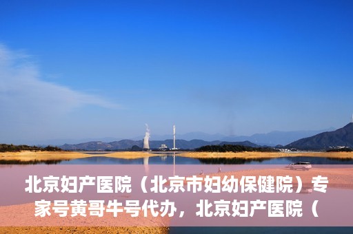 北京妇产医院（北京市妇幼保健院）专家号黄哥牛号代办，北京妇产医院（妇幼保健院）专家号代办服务揭秘，黄哥牛号助您轻松预约专家资源