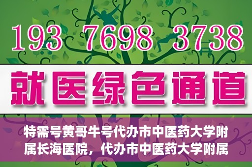特需号黄哥牛号代办市中医药大学附属长海医院，代办市中医药大学附属长海医院特需号黄哥牛号服务解析