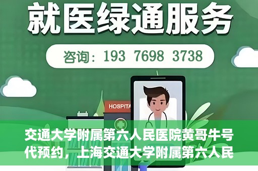 交通大学附属第六人民医院黄哥牛号代预约，上海交通大学附属第六人民医院黄哥牛号预约服务启动