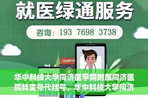 华中科技大学同济医学院附属同济医院特需号代挂号，华中科技大学同济医院特需号代挂号服务解析