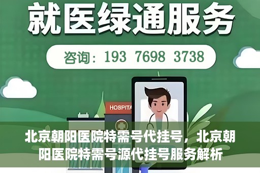 北京朝阳医院特需号代挂号，北京朝阳医院特需号源代挂号服务解析