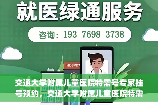 交通大学附属儿童医院特需号专家挂号预约，交通大学附属儿童医院特需专家挂号预约指南