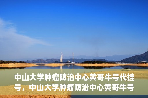 中山大学肿瘤防治中心黄哥牛号代挂号，中山大学肿瘤防治中心黄哥牛号助您轻松预约挂号！